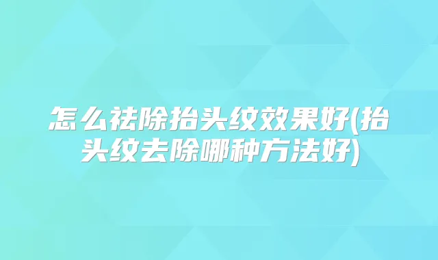 怎么祛除抬头纹效果好(抬头纹去除哪种方法好)