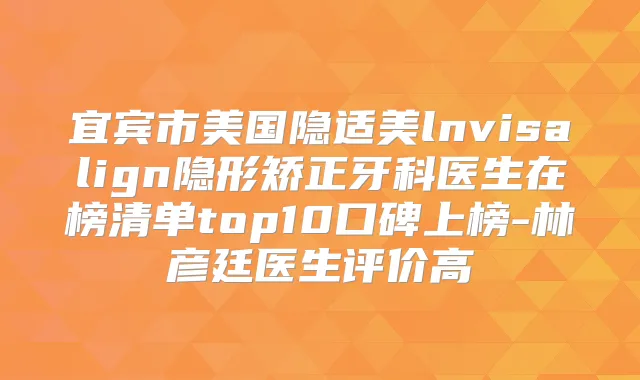 宜宾市美国隐适美lnvisalign隐形矫正牙科医生在榜清单top10口碑上榜-林彦廷医生评价高