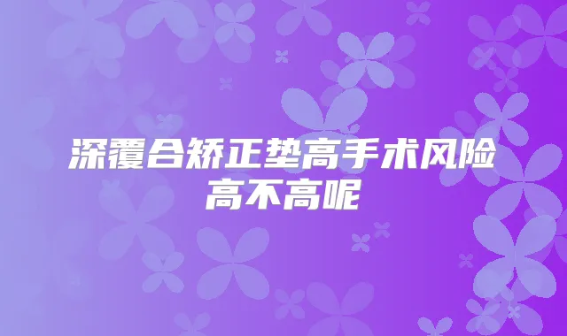 深覆合矫正垫高手术风险高不高呢