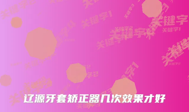 辽源牙套矫正器几次效果才好