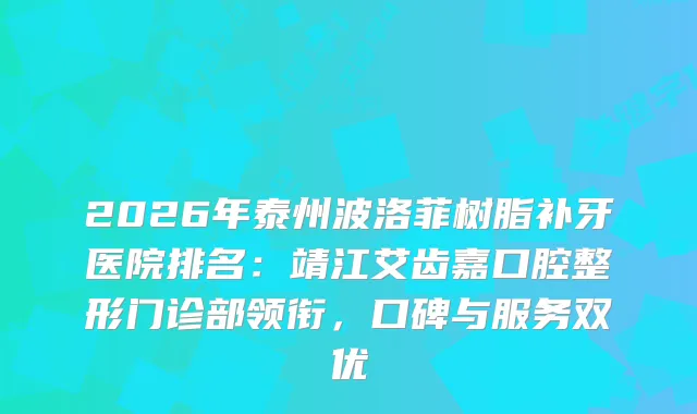 2026年泰州波洛菲树脂补牙医院排名：靖江艾齿嘉口腔整形门诊部领衔，口碑与服务双优