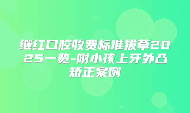 继红口腔收费标准拔草2025一览-附小孩上牙外凸矫正案例