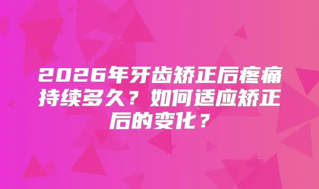 2026年牙齿矫正后疼痛持续多久？如何适应矫正后的变化？