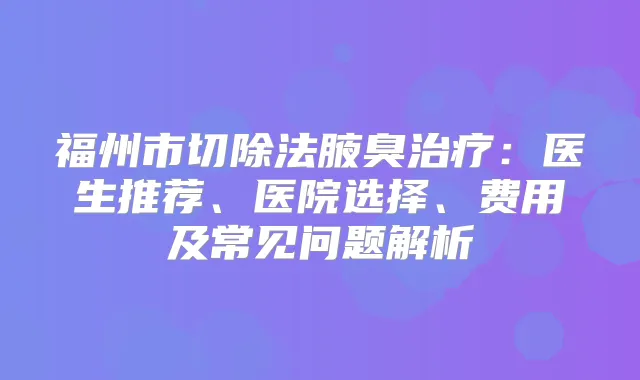 福州市切除法腋臭：医生推荐、医院选择、费用及常见问题解析