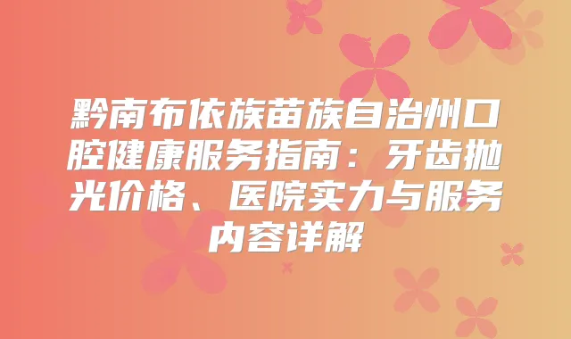 黔南布依族苗族自治州口腔健康服务指南：牙齿抛光价格、医院实力与服务内容详解