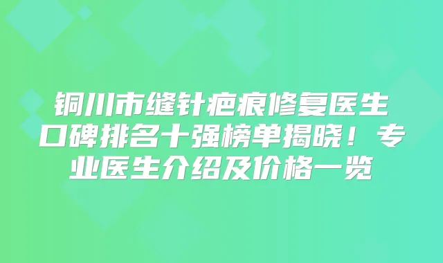 铜川市缝针疤痕修复医生口碑排名十强榜单揭晓!专业医生介绍及价格一览