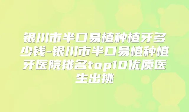 银川市半口易植种植牙多少钱-银川市半口易植种植牙医院排名top10优质医生出挑