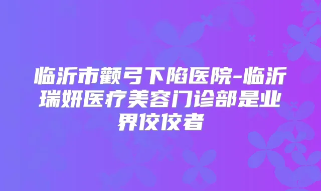 临沂市颧弓下陷医院-临沂瑞妍医疗美容门诊部是业界佼佼者