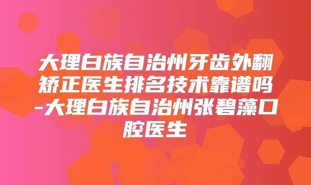 大理白族自治州牙齿外翻矫正医生排名技术靠谱吗-大理白族自治州张碧藻口腔医生