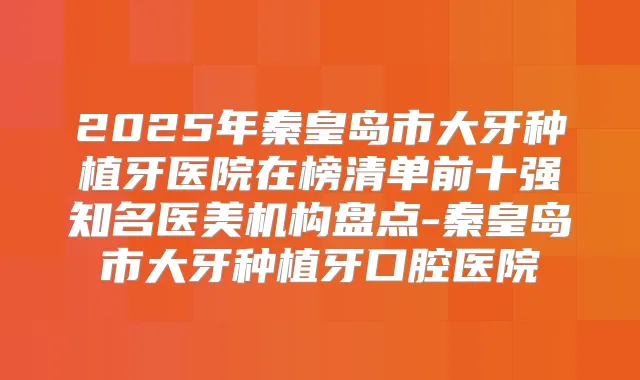 2025年秦皇岛市大牙种植牙医院在榜清单前十强知名医美机构盘点-秦皇岛市大牙种植牙口腔医院