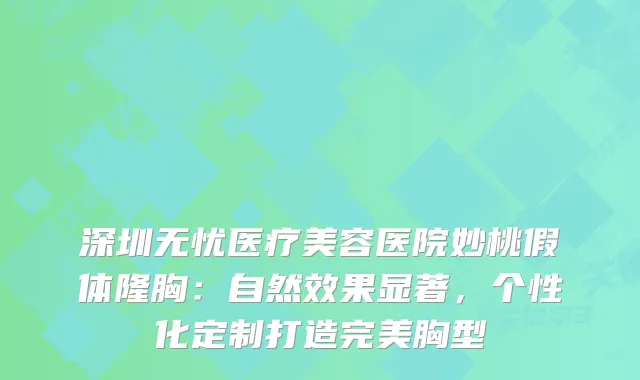 深圳无忧医疗美容医院妙桃假体隆胸：自然效果显著，个性化定制打造胸型