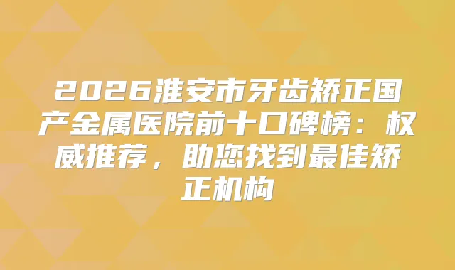 2026淮安市牙齿矫正国产金属医院前十口碑榜:推荐,助您找到佳矫正机构