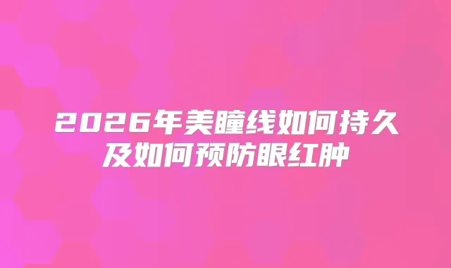 2026年美瞳线如何持久及如何预防眼红肿