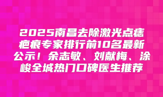 2025南昌去除激光点痣疤痕专家排行前10名新公示！余志敏、刘献梅、涂峻全城热门口碑医生推荐