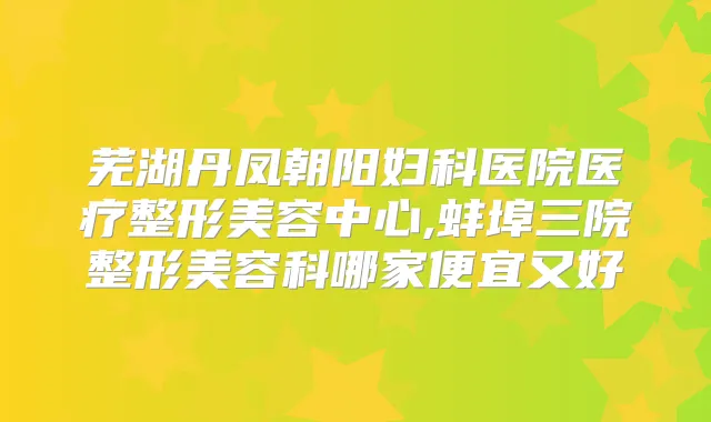 芜湖丹凤朝阳妇科医院医疗整形美容中心,蚌埠三院整形美容科哪家便宜又好
