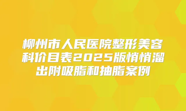 柳州市人民医院整形美容科价目表2025版悄悄溜出附吸脂和抽脂案例