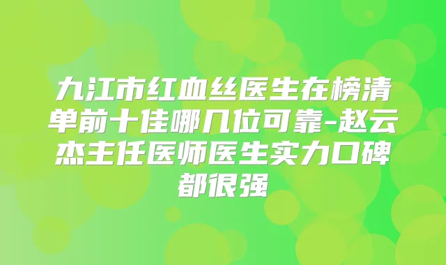 九江市红血丝医生在榜清单前十佳哪几位可靠-赵云杰主任医师医生实力口碑都很强
