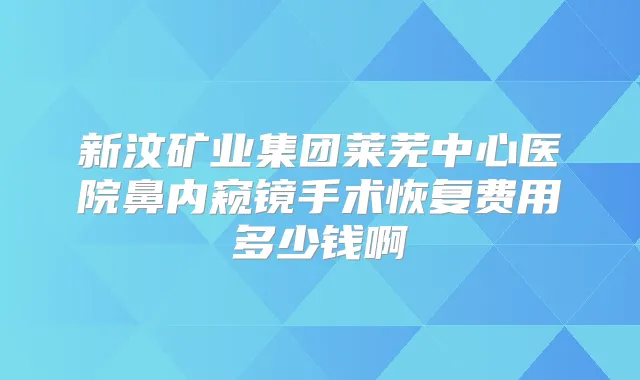 新汶矿业集团莱芜中心医院鼻内窥镜手术恢复费用多少钱啊