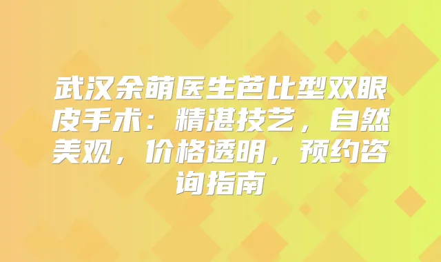 武汉余萌医生芭比型双眼皮手术：精湛技艺，自然美观，价格透明，预约咨询指南