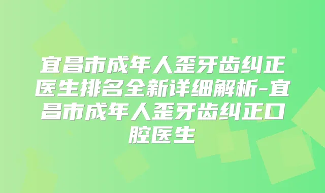 宜昌市成年人歪牙齿纠正医生排名全新详细解析-宜昌市成年人歪牙齿纠正口腔医生