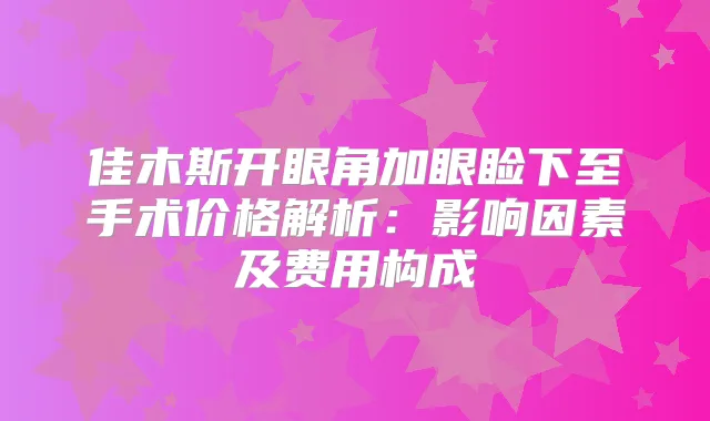 佳木斯开眼角加眼睑下至手术价格解析：影响因素及费用构成