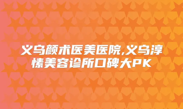 义乌颜术医美医院,义乌淳愫美容诊所口碑大PK