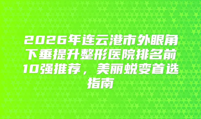 2026年连云港市外眼角下垂提升整形医院排名前10强推荐,美丽蜕变首选指南