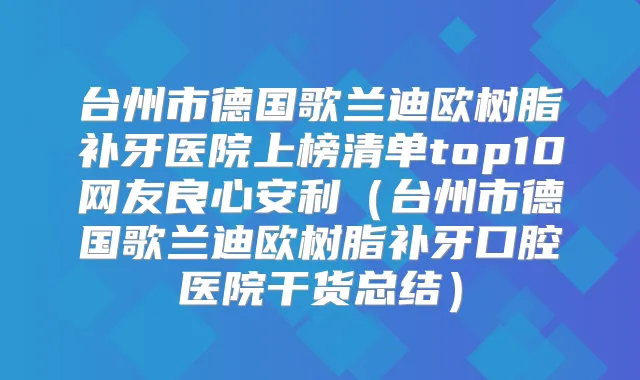 台州市德国歌兰迪欧树脂补牙医院上榜清单top10网友良心安利（台州市德国歌兰迪欧树脂补牙口腔医院干货总结）