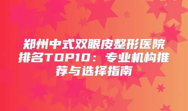 郑州中式双眼皮整形医院排名TOP10：专业机构推荐与选择指南
