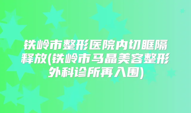 铁岭市整形医院内切眶隔释放(铁岭市马晶美容整形外科诊所再入围)