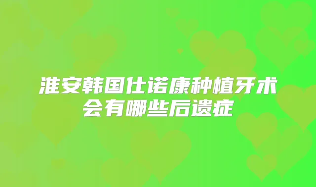淮安韩国仕诺康种植牙术会有哪些后遗症