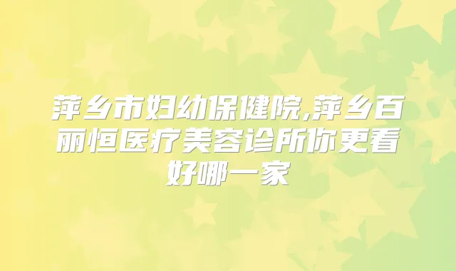萍乡市妇幼保健院,萍乡百丽恒医疗美容诊所你更看好哪一家