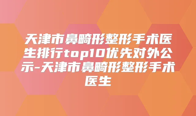 天津市鼻畸形整形手术医生排行top10优先对外公示-天津市鼻畸形整形手术医生