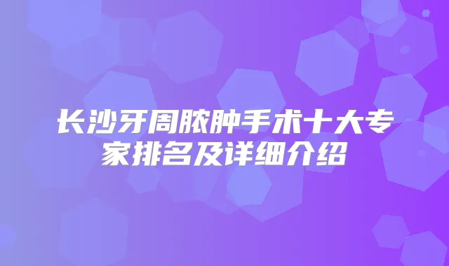 长沙牙周脓肿手术十大专家排名及详细介绍