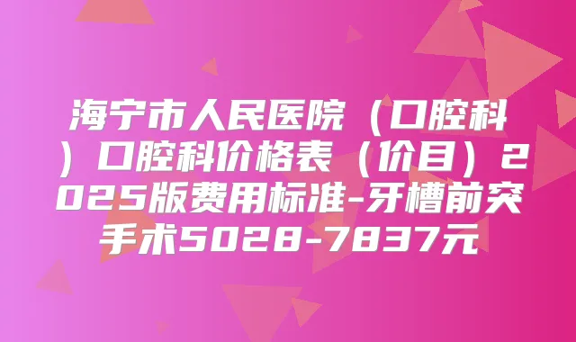 海宁市人民医院（口腔科）口腔科价格表（价目）2025版费用标准-牙槽前突手术5028-7837元