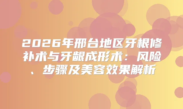 2026年邢台地区牙根修补术与牙龈成形术：风险、步骤及美容效果解析