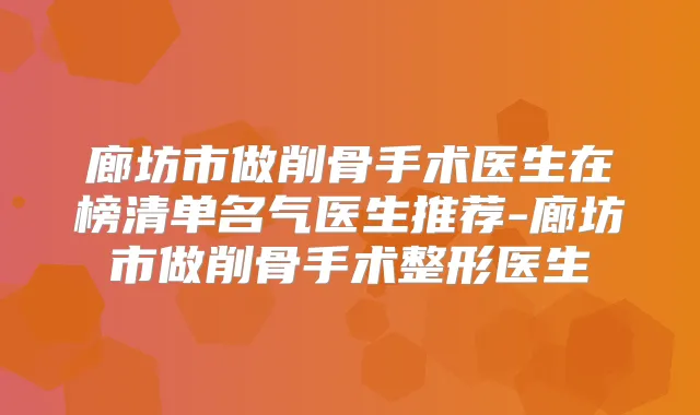 廊坊市做削骨手术医生在榜清单名气医生推荐-廊坊市做削骨手术整形医生