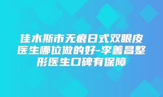 佳木斯市无痕日式双眼皮医生哪位做的好-李善昌整形医生口碑有保障