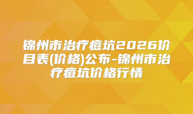 锦州市痘坑2026价目表(价格)公布-锦州市痘坑价格行情