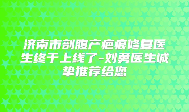 济南市剖腹产疤痕修复医生终于上线了-刘勇医生诚挚推荐给您