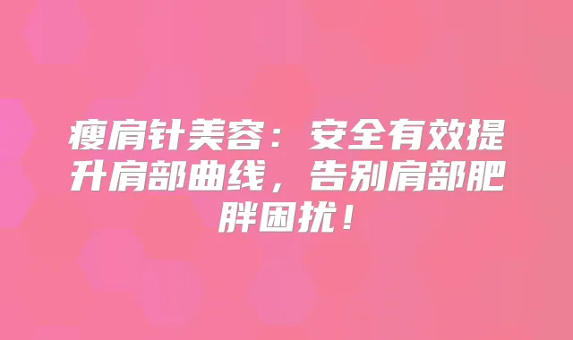 瘦肩针美容：安全有效提升肩部曲线，告别肩部肥胖困扰！