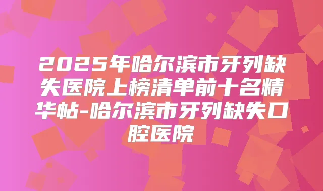 2025年哈尔滨市牙列缺失医院上榜清单前十名精华帖-哈尔滨市牙列缺失口腔医院