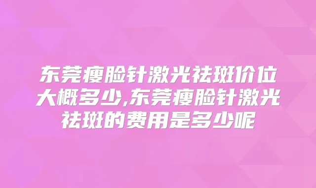 东莞瘦脸针激光祛斑价位大概多少,东莞瘦脸针激光祛斑的费用是多少呢