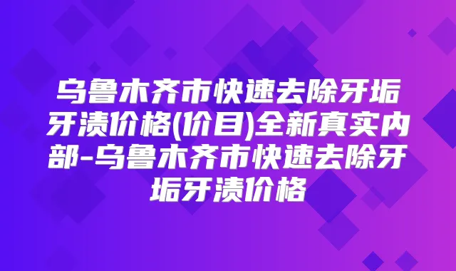 乌鲁木齐市快速去除牙垢牙渍价格(价目)全新真实内部-乌鲁木齐市快速去除牙垢牙渍价格