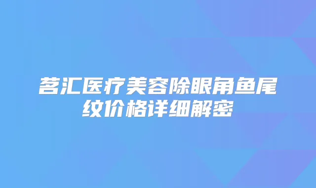 茗汇医疗美容除眼角鱼尾纹价格详细解密