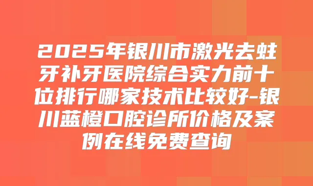 2025年银川市激光去蛀牙补牙医院综合实力前十位排行哪家技术比较好-银川蓝橙口腔诊所价格及案例在线免费查询