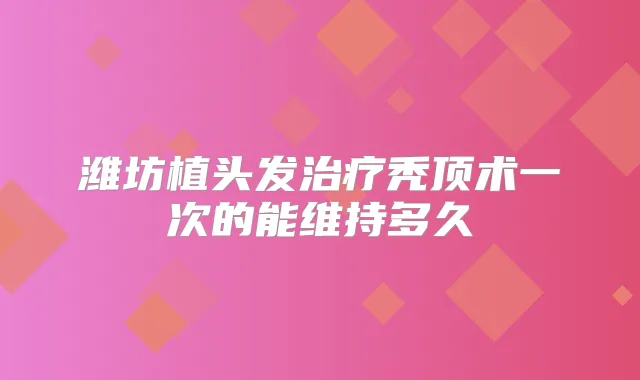 潍坊植头发秃顶术一次的能维持多久