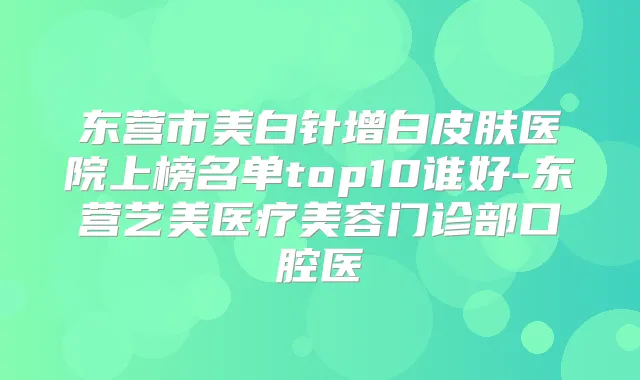 东营市美白针增白皮肤医院上榜名单top10谁好-东营艺美医疗美容门诊部口腔医