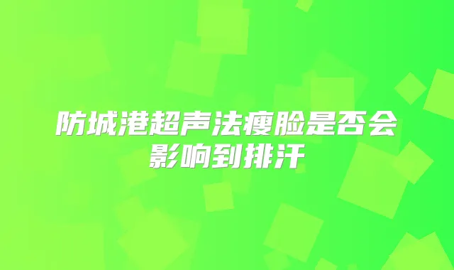防城港超声法瘦脸是否会影响到排汗
