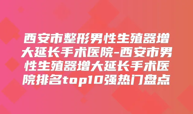 西安市整形男性生殖器增大延长手术医院-西安市男性生殖器增大延长手术医院排名top10强热门盘点